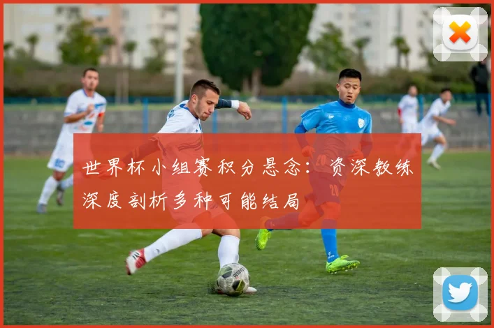 世界杯小组赛积分悬念:资深教练深度剖析多种可能结局