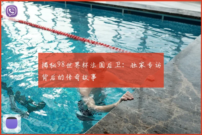 揭秘98世界杯法国后卫：独家专访背后的传奇故事