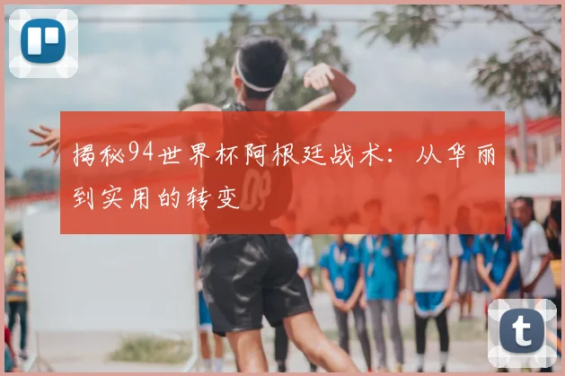 揭秘94世界杯阿根廷战术：从华丽到实用的转变