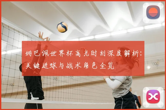 姆巴佩世界杯高光时刻深度解析:关键进球与战术角色全览