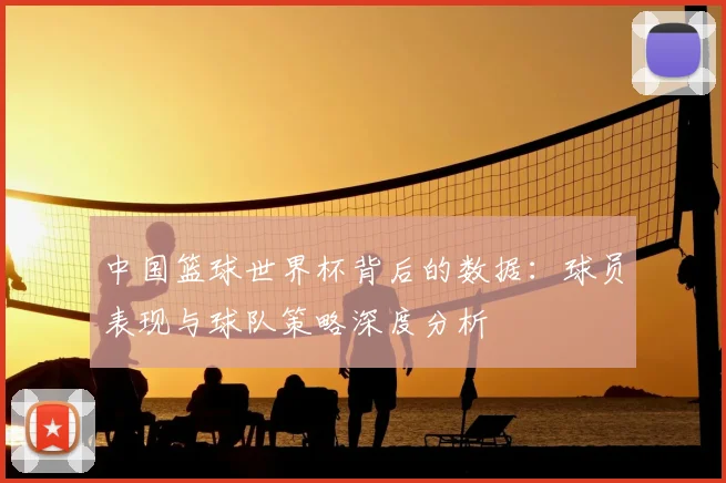 中国篮球世界杯背后的数据：球员表现与球队策略深度分析