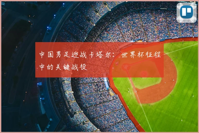 中国男足迎战卡塔尔：世界杯征程中的关键战役