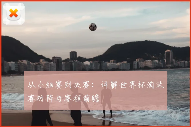 从小组赛到决赛：详解世界杯淘汰赛对阵与赛程前瞻