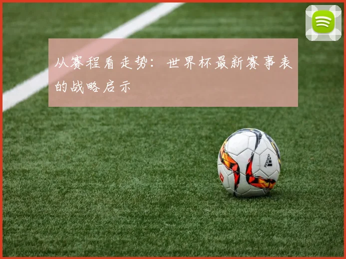 从赛程看走势:世界杯最新赛事表的战略启示