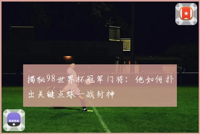 揭秘98世界杯冠军门将：他如何扑出关键点球一战封神