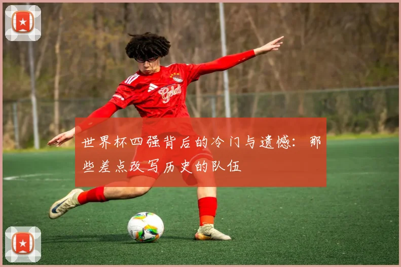 世界杯四强背后的冷门与遗憾:那些差点改写历史的队伍