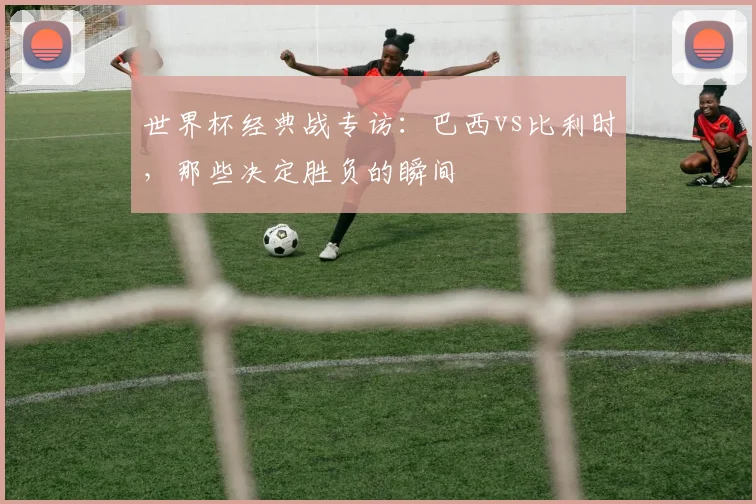 世界杯经典战专访：巴西vs比利时，那些决定胜负的瞬间