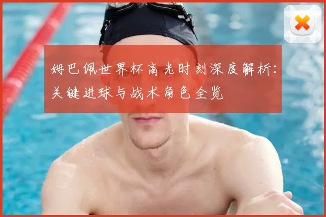 姆巴佩世界杯高光时刻深度解析:关键进球与战术角色全览