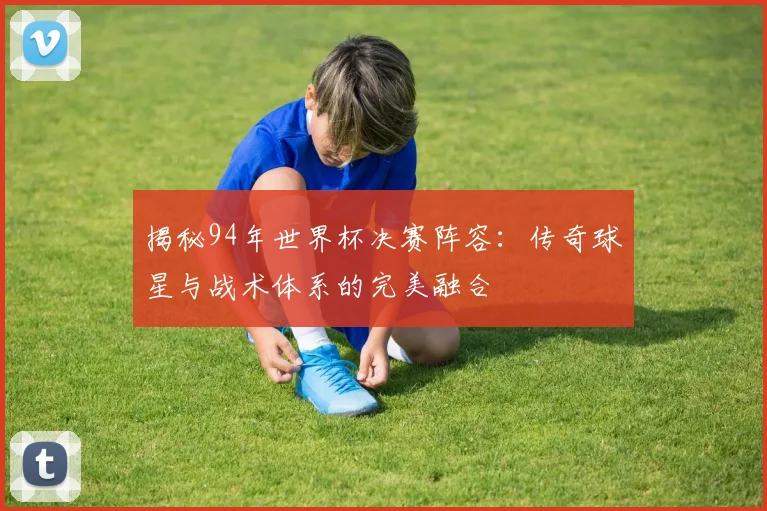 揭秘94年世界杯决赛阵容：传奇球星与战术体系的完美融合