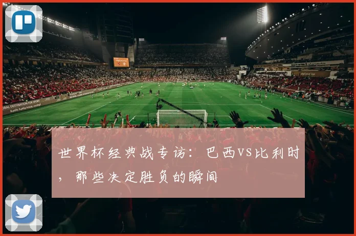 世界杯经典战专访：巴西vs比利时，那些决定胜负的瞬间