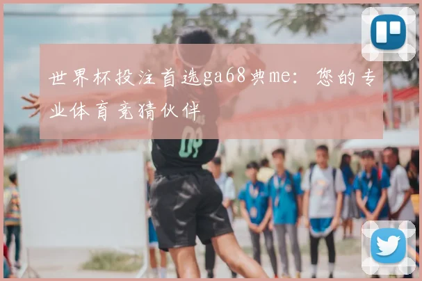 世界杯投注首选ga68典me:您的专业体育竞猜伙伴