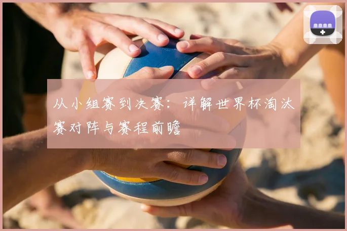 从小组赛到决赛:详解世界杯淘汰赛对阵与赛程前瞻