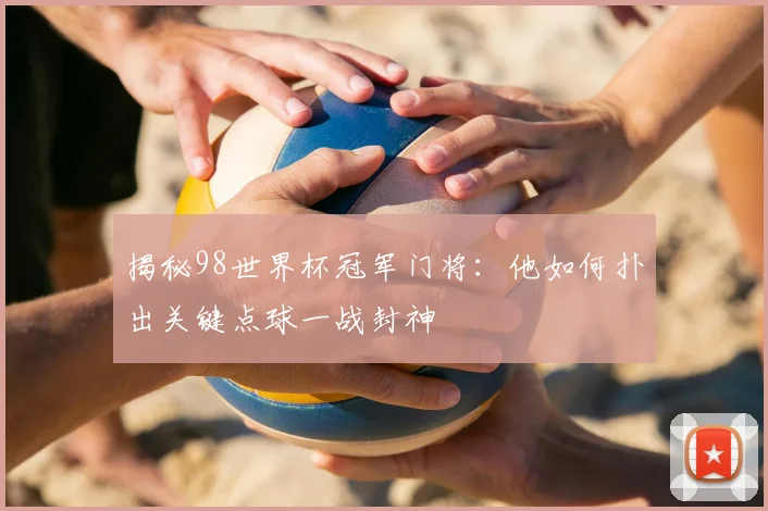 揭秘98世界杯冠军门将：他如何扑出关键点球一战封神