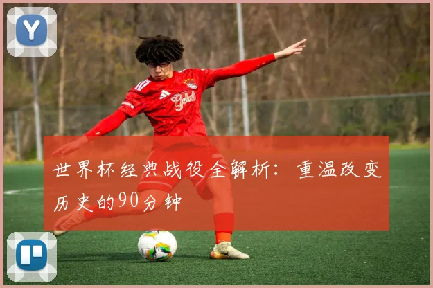 世界杯经典战役全解析：重温改变历史的90分钟