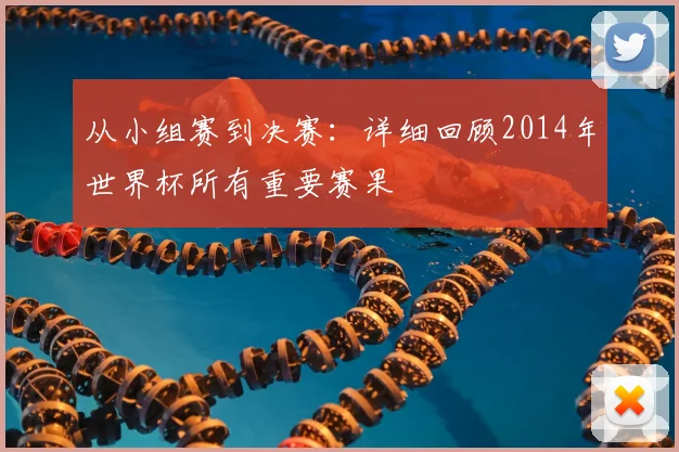 从小组赛到决赛:详细回顾2014年世界杯所有重要赛果