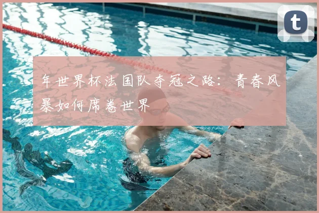 年世界杯法国队夺冠之路:青春风暴如何席卷世界