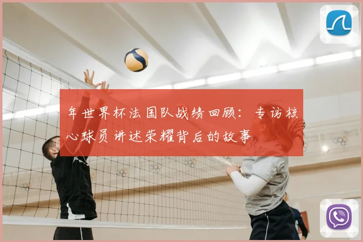 年世界杯法国队战绩回顾:专访核心球员讲述荣耀背后的故事