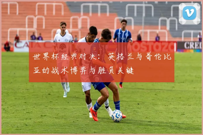 世界杯经典对决：英格兰与哥伦比亚的战术博弈与胜负关键