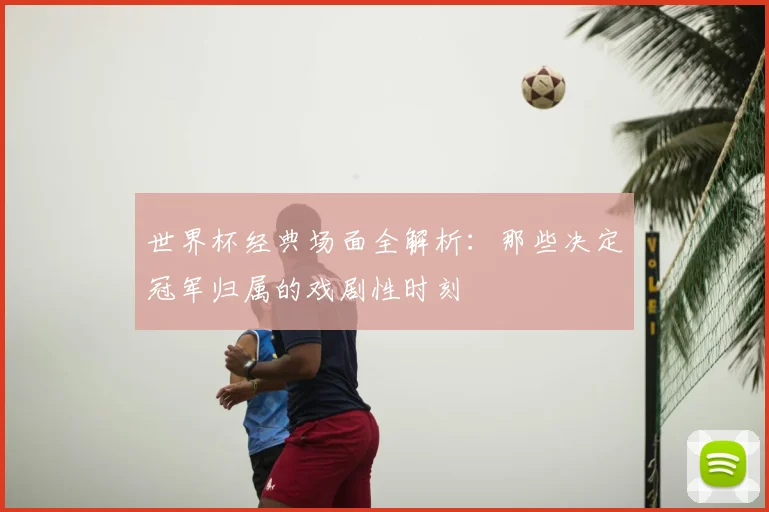 世界杯经典场面全解析：那些决定冠军归属的戏剧性时刻