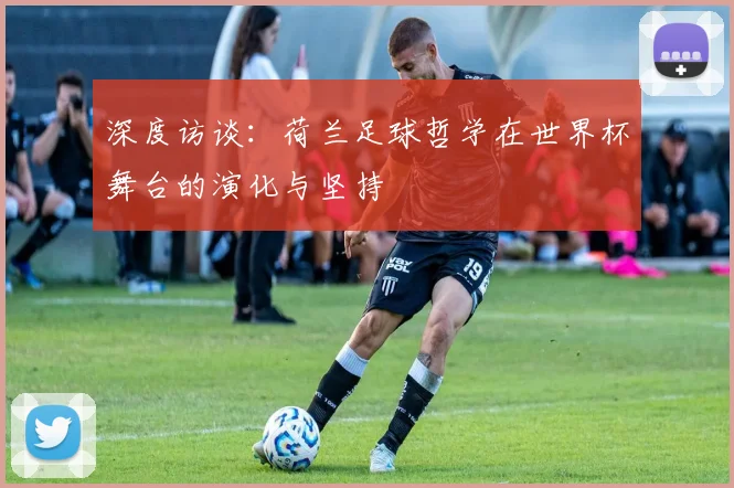 深度访谈：荷兰足球哲学在世界杯舞台的演化与坚持
