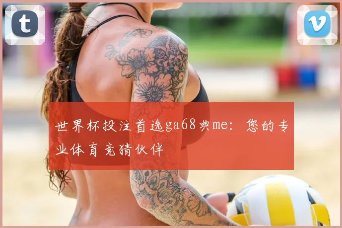 世界杯投注首选ga68典me:您的专业体育竞猜伙伴