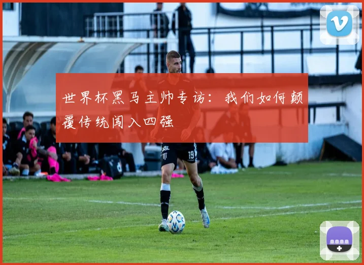 世界杯黑马主帅专访:我们如何颠覆传统闯入四强