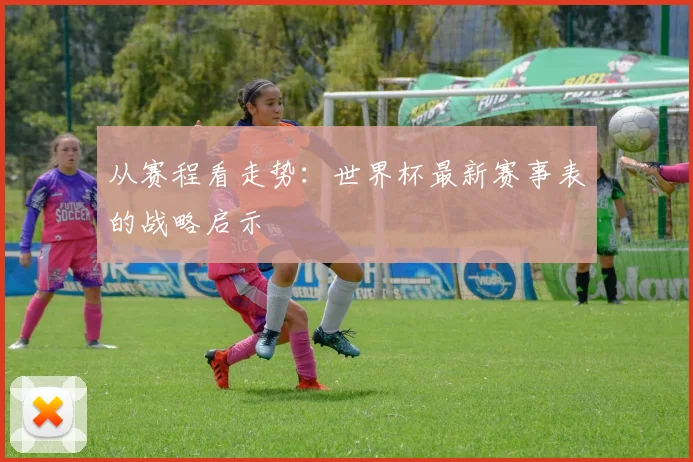 从赛程看走势:世界杯最新赛事表的战略启示